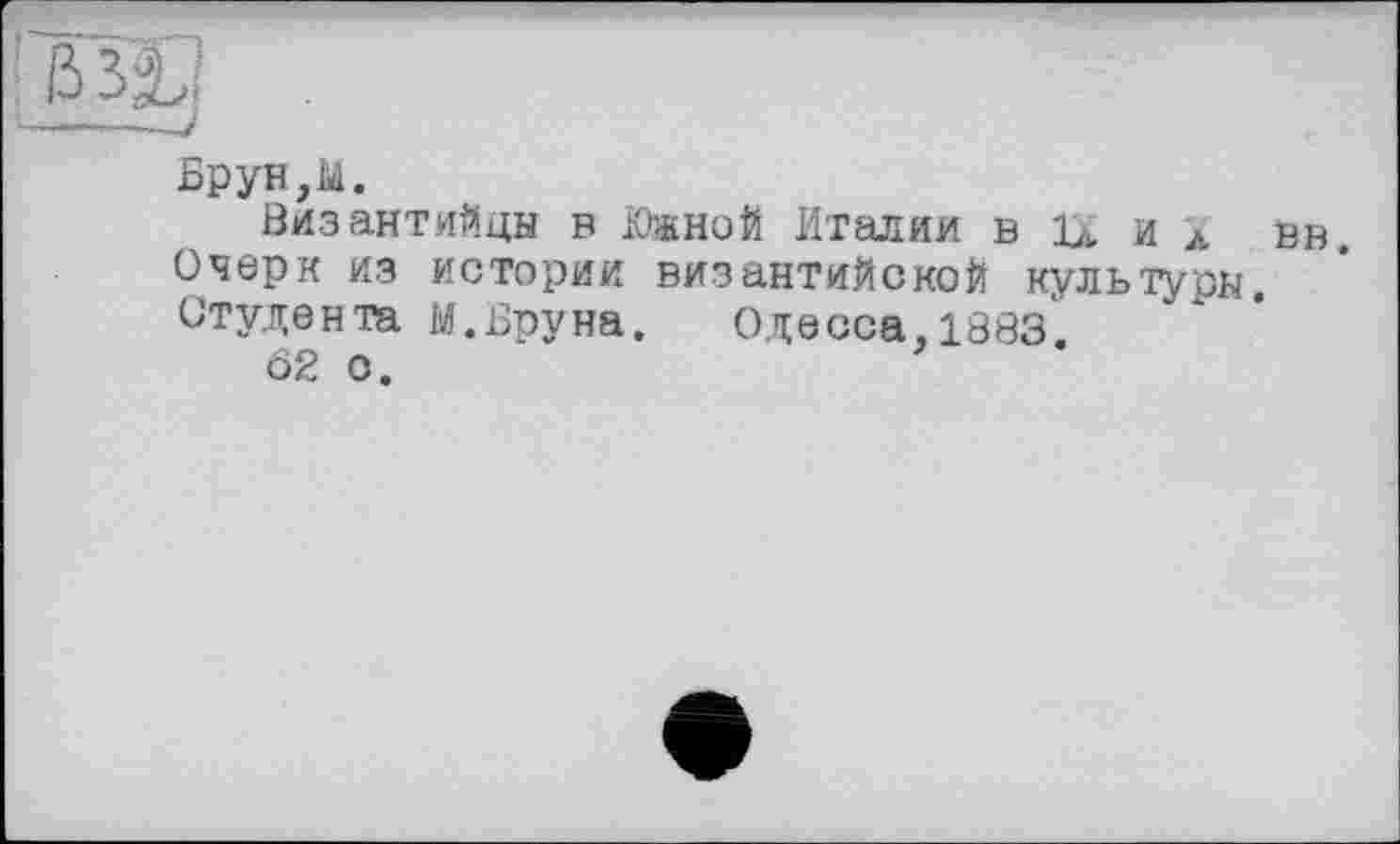 ﻿Брун,М.
Византийцы в Южной Италии в й и л вв. Очерк из истории византийской культуры. Студента М. Бру на.	Одесса,1883.
Ô2 о.